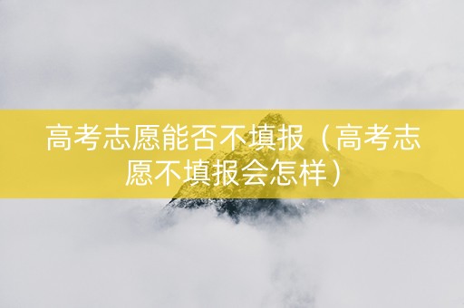 高考志愿能否不填报（高考志愿不填报会怎样）