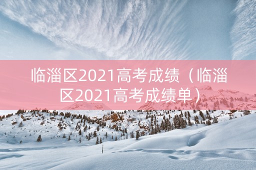 临淄区2021高考成绩（临淄区2021高考成绩单）