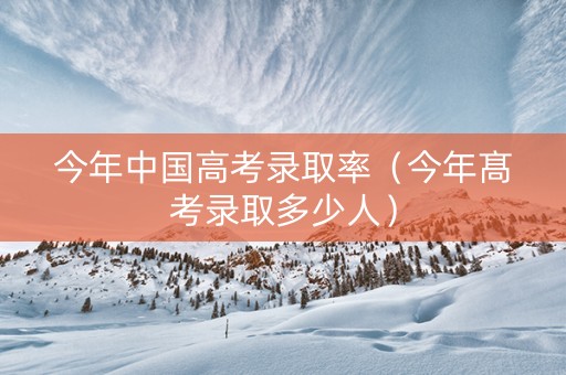 今年中国高考录取率（今年髙考录取多少人）