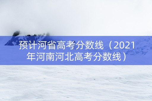 预计河省高考分数线（2021年河南河北高考分数线）