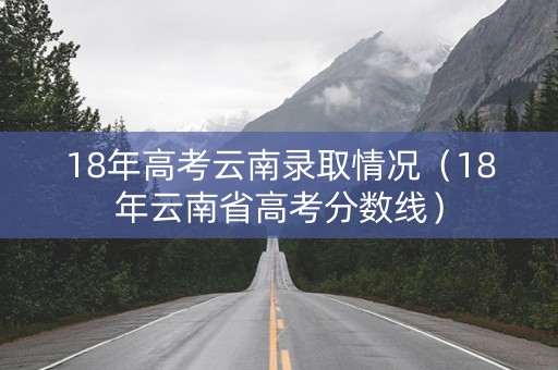 18年高考云南录取情况（18年云南省高考分数线）