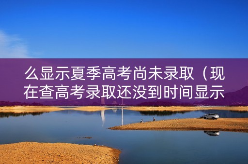 么显示夏季高考尚未录取（现在查高考录取还没到时间显示为您尚未被录取）