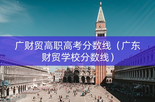 广财贸高职高考分数线（广东财贸学校分数线）