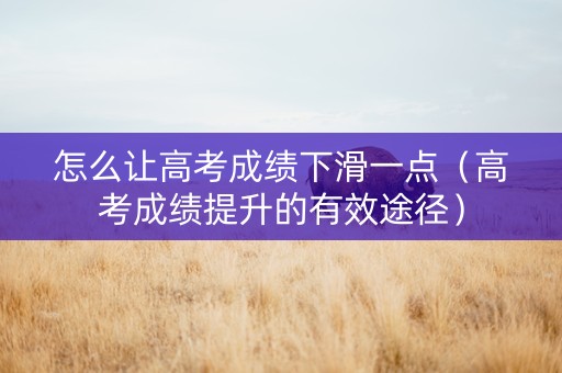 怎么让高考成绩下滑一点（高考成绩提升的有效途径）