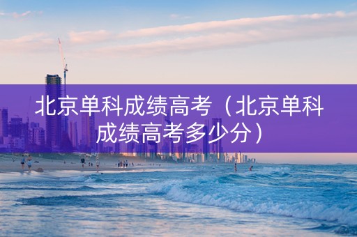 北京单科成绩高考（北京单科成绩高考多少分）