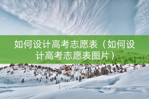 如何设计高考志愿表（如何设计高考志愿表图片）