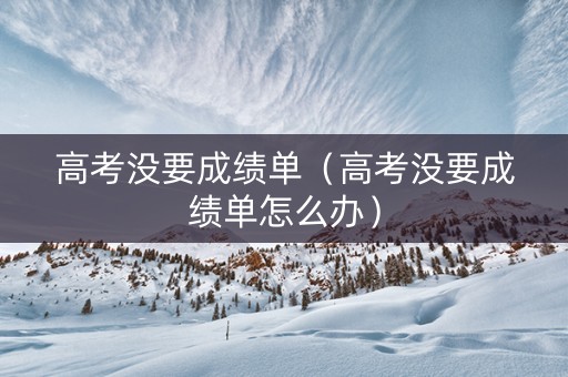高考没要成绩单（高考没要成绩单怎么办）