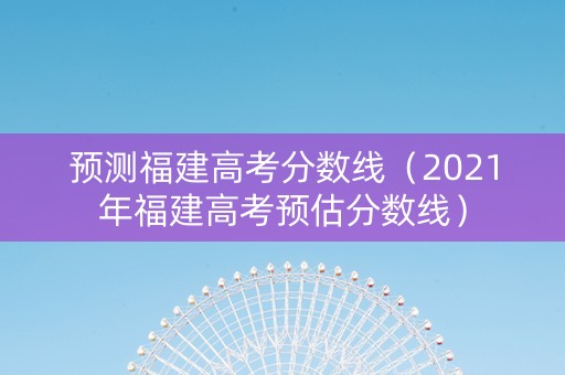 预测福建高考分数线（2021年福建高考预估分数线）