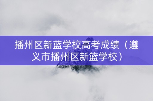 播州区新蓝学校高考成绩（遵义市播州区新篮学校）