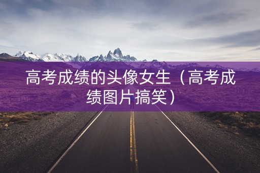 高考成绩的头像女生（高考成绩图片搞笑）