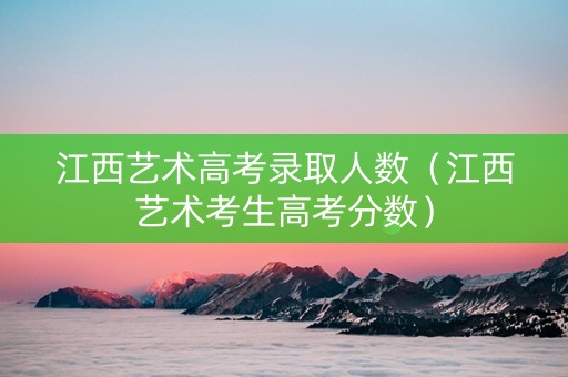 江西艺术高考录取人数（江西艺术考生高考分数）