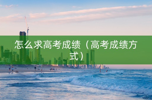 怎么求高考成绩（高考成绩方式）