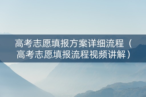 高考志愿填报方案详细流程（高考志愿填报流程视频讲解）