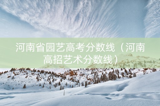 河南省园艺高考分数线（河南高招艺术分数线）