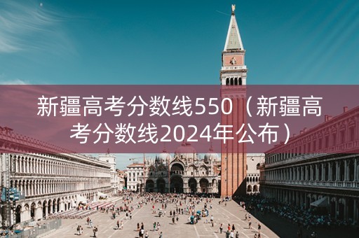 新疆高考分数线550（新疆高考分数线2024年公布）