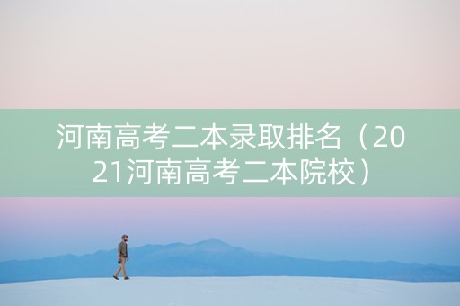 河南高考二本录取排名（2021河南高考二本院校）