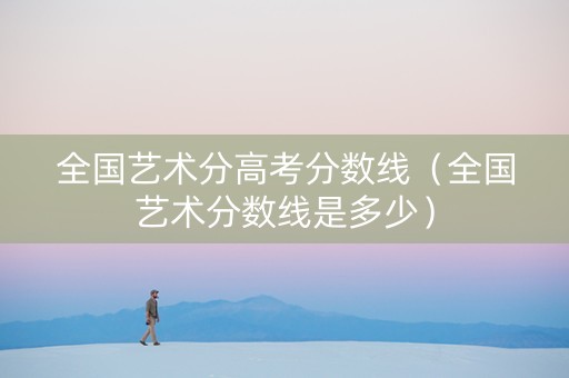 全国艺术分高考分数线（全国艺术分数线是多少）