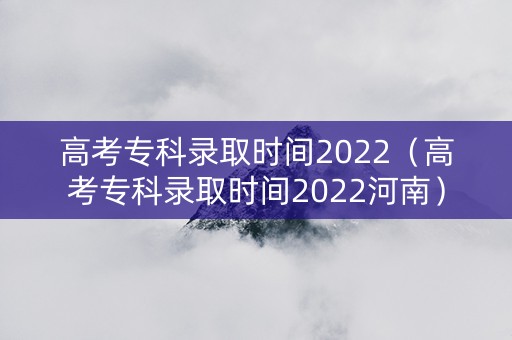 高考专科录取时间2022（高考专科录取时间2022河南）