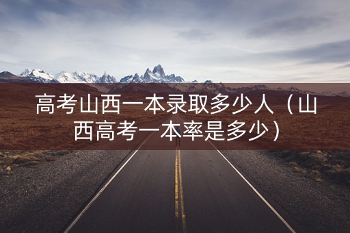 高考山西一本录取多少人（山西高考一本率是多少）