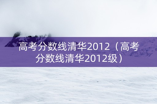 高考分数线清华2012（高考分数线清华2012级）