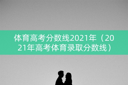 体育高考分数线2021年（2021年高考体育录取分数线）