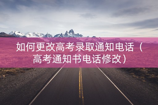 如何更改高考录取通知电话（高考通知书电话修改）