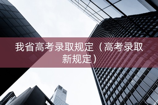 我省高考录取规定（高考录取新规定）