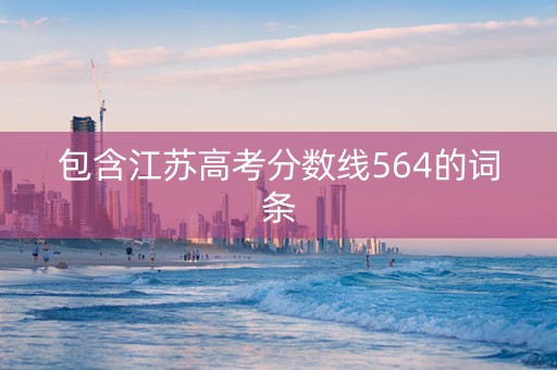 包含江苏高考分数线564的词条