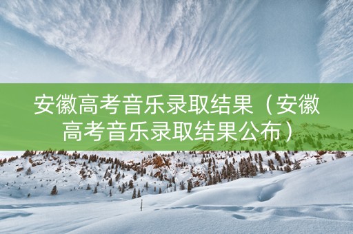 安徽高考音乐录取结果（安徽高考音乐录取结果公布）
