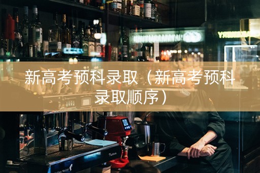新高考预科录取（新高考预科录取顺序）
