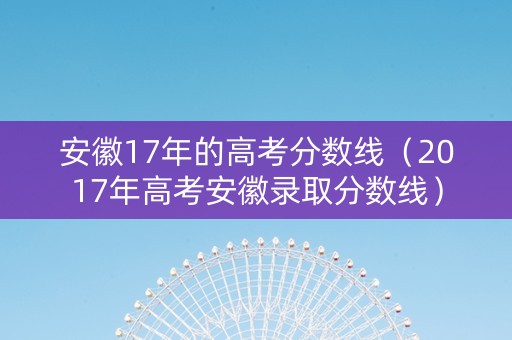 安徽17年的高考分数线（2017年高考安徽录取分数线）