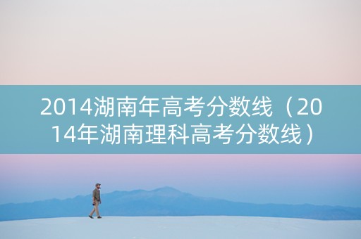 2014湖南年高考分数线（2014年湖南理科高考分数线）