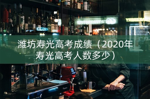 潍坊寿光高考成绩（2020年寿光高考人数多少）