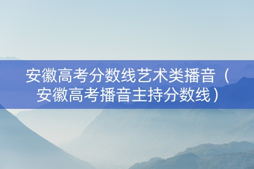安徽高考分数线艺术类播音（安徽高考播音主持分数线）