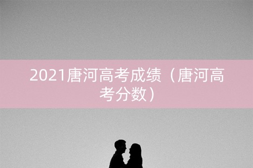 2021唐河高考成绩（唐河高考分数）