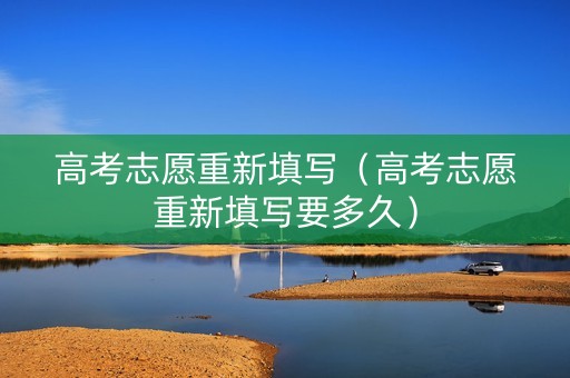 高考志愿重新填写（高考志愿重新填写要多久）