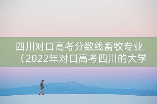 四川对口高考分数线畜牧专业（2022年对口高考四川的大学）