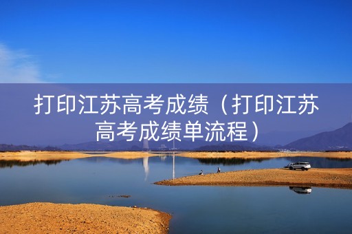 打印江苏高考成绩（打印江苏高考成绩单流程）