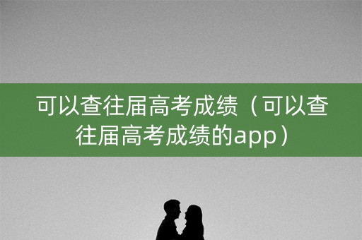 可以查往届高考成绩（可以查往届高考成绩的app）
