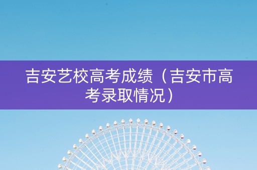 吉安艺校高考成绩（吉安市高考录取情况）