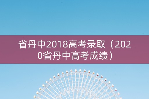 省丹中2018高考录取（2020省丹中高考成绩）