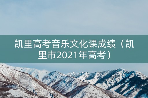 凯里高考音乐文化课成绩（凯里市2021年高考）