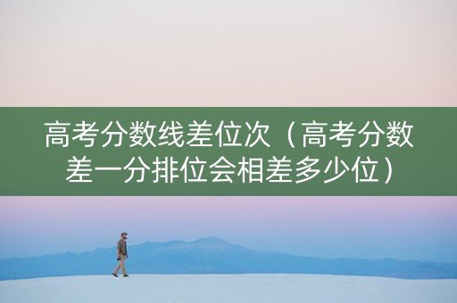 高考分数线差位次（高考分数差一分排位会相差多少位）