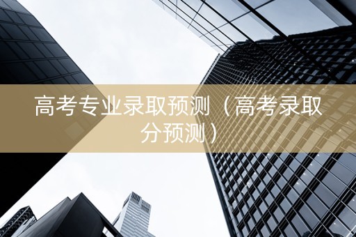 高考专业录取预测（高考录取分预测）