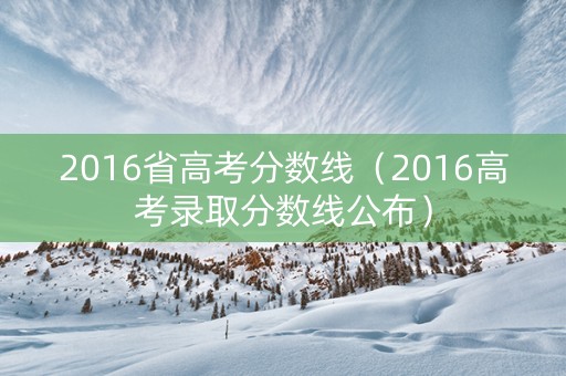 2016省高考分数线（2016高考录取分数线公布）