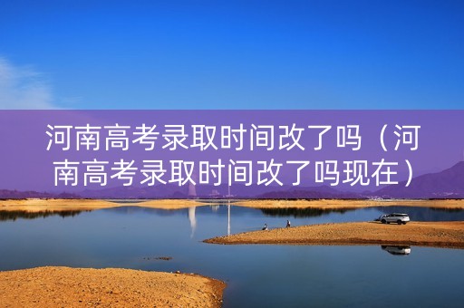 河南高考录取时间改了吗（河南高考录取时间改了吗现在）