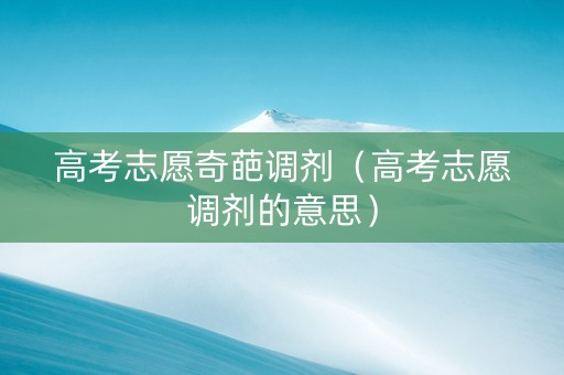 高考志愿奇葩调剂（高考志愿调剂的意思）