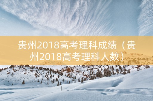 贵州2018高考理科成绩（贵州2018高考理科人数）