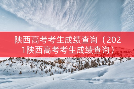 陕西高考考生成绩查询（2021陕西高考考生成绩查询）