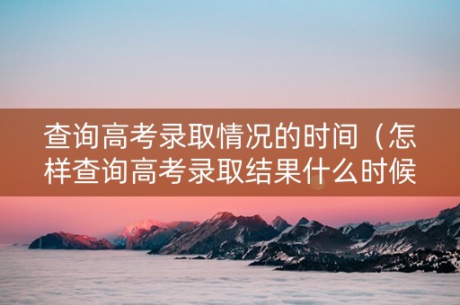 查询高考录取情况的时间（怎样查询高考录取结果什么时候出来2020）